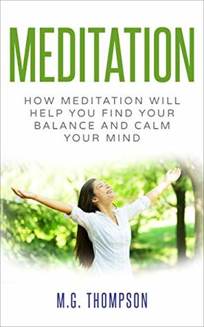 Read Online Meditation: How Meditation Will Help You Find Your Balance and Calm Your Mind (Mindfulness, Meditation for Beginners, Yoga, Stress Relief) - M.G. Thompson file in ePub