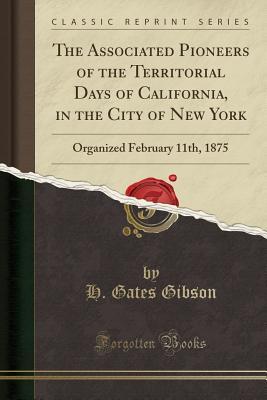 Read The Associated Pioneers of the Territorial Days of California, in the City of New York: Organized February 11th, 1875 (Classic Reprint) - H Gates Gibson | PDF