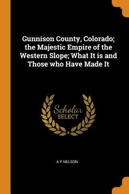 Full Download Gunnison County, Colorado; The Majestic Empire of the Western Slope; What It Is and Those Who Have Made It - A P Nelson | PDF