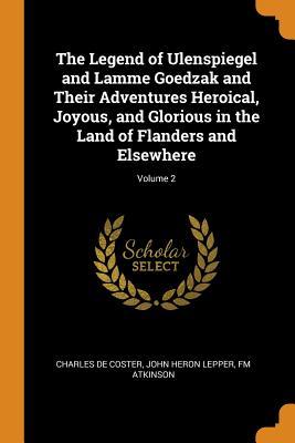 Read The Legend of Ulenspiegel and Lamme Goedzak and Their Adventures Heroical, Joyous, and Glorious in the Land of Flanders and Elsewhere; Volume 2 - Charles De 1827-1879 Coster | ePub