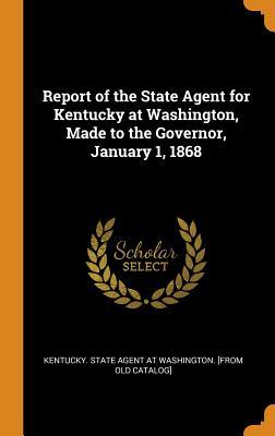 Read Online Report of the State Agent for Kentucky at Washington, Made to the Governor, January 1, 1868 - Kentucky State Agent at Washington [Fr file in PDF