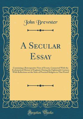 Full Download A Secular Essay: Containing a Retrospective View of Events, Connected with the Ecclesiastical History of England, During the Eighteenth Century; With Reflections on the State of Practical Religion in That Period (Classic Reprint) - John Brewster | PDF