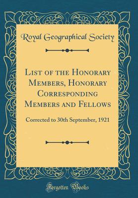 Read Online List of the Honorary Members, Honorary Corresponding Members and Fellows: Corrected to 30th September, 1921 (Classic Reprint) - Royal Geographical Society | PDF