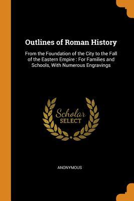 Read Online Outlines of Roman History: From the Foundation of the City to the Fall of the Eastern Empire: For Families and Schools, with Numerous Engravings - Anonymous | ePub