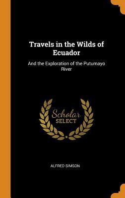 Read Online Travels in the Wilds of Ecuador: And the Exploration of the Putumayo River - Alfred Simson file in PDF