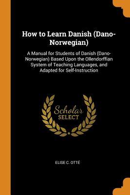 Read How to Learn Danish (Dano-Norwegian): A Manual for Students of Danish (Dano-Norwegian) Based Upon the Ollendorffian System of Teaching Languages, and Adapted for Self-Instruction - Elise C Otte file in ePub