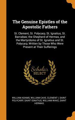 Full Download The Genuine Epistles of the Apostolic Fathers: St. Clement, St. Polycarp, St. Ignatius, St. Barnabas; The Shepherd of Hermas, and the Martyrdoms of St. Ignatius and St. Polycarp, Written by Those Who Were Present at Their Sufferings - William Adams | ePub
