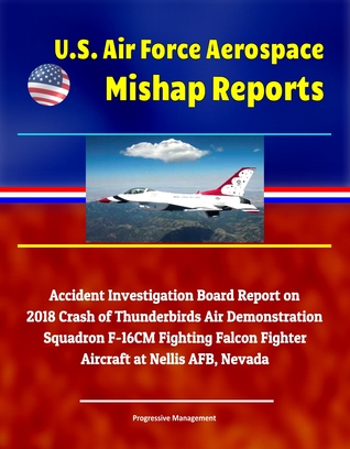 Read Online U.S. Air Force Aerospace Mishap Reports: Accident Investigation Board Report on 2018 Crash of Thunderbirds Air Demonstration Squadron F-16CM Fighting Falcon Fighter Aircraft at Nellis AFB, Nevada - Progressive Management file in PDF