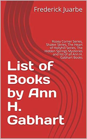 Download List of Books by Ann H. Gabhart: Rosey Corner Series, Shaker Series, The Heart of Hollyhill Series, The Hidden Springs Mysteries and list of all Ann H. Gabhart Books - Frederick Juarbe file in PDF
