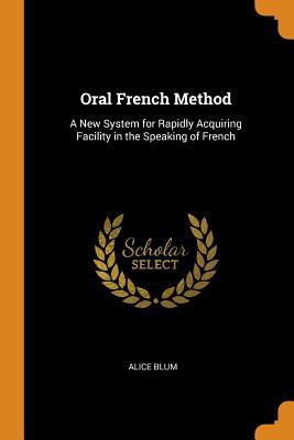 Read Oral French Method: A New System for Rapidly Acquiring Facility in the Speaking of French - Alice Blum file in PDF