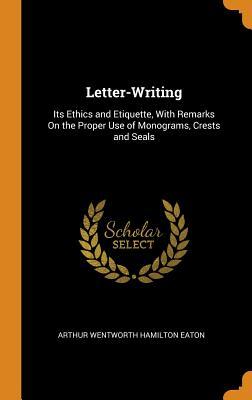 Full Download Letter-Writing: Its Ethics and Etiquette, with Remarks on the Proper Use of Monograms, Crests and Seals - Arthur Wentworth Hamilton Eaton | PDF