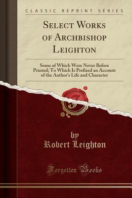 Full Download Select Works of Archbishop Leighton: Some of Which Were Never Before Printed; To Which Is Prefixed an Account of the Author's Life and Character (Classic Reprint) - Robert Leighton file in PDF