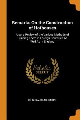 Read Online Remarks on the Construction of Hothouses: Also, a Review of the Various Methods of Building Them in Foreign Countries as Well as in England - John Claudius Loudon file in ePub