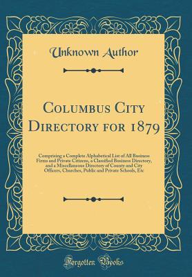 Read Online Columbus City Directory for 1879: Comprising a Complete Alphabetical List of All Business Firms and Private Citizens, a Classified Business Directory, and a Miscellaneous Directory of County and City Officers, Churches, Public and Private Schools, Etc - Unknown | ePub