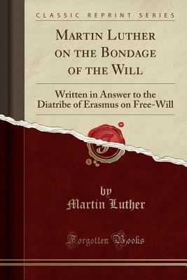 Read Online Martin Luther on the Bondage of the Will: Written in Answer to the Diatribe of Erasmus on Free-Will (Classic Reprint) - Martin Luther | ePub