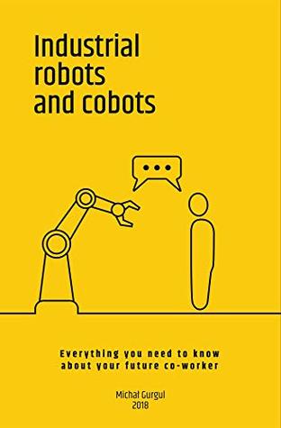 Read Online Industrial robots and cobots: Everything you need to know about your future co-worker - Michal Gurgul | ePub