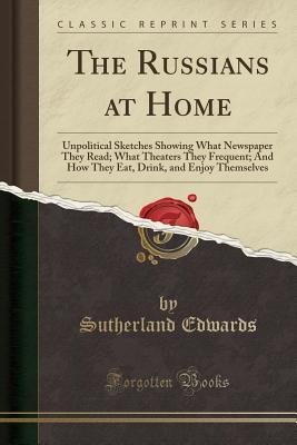 Download The Russians at Home: Unpolitical Sketches Showing What Newspaper They Read; What Theaters They Frequent; And How They Eat, Drink, and Enjoy Themselves (Classic Reprint) - Sutherland Edwards file in PDF