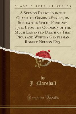 Full Download A Sermon Preach'd in the Chapel of Ormond-Street, on Sunday the 6th of February, 1714, Upon the Occasion of the Much Lamented Death of That Pious and Worthy Gentleman Robert Nelson Esq. (Classic Reprint) - J Marshall file in ePub
