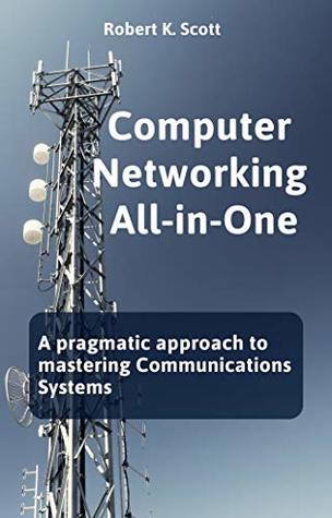 Read Online Computer Networking All-in-One: A pragmatic approach to mastering Communications Systems - Robert K. Scott | ePub