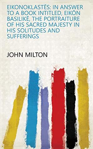 Read Eikonoklastēs: In Answer to a Book Intitled, Eikōn Basilikē, the Portraiture of His Sacred Majesty in His Solitudes and Sufferings - John Milton | ePub