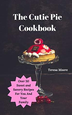 Read The Cutie Pie Cookbook: Over 50 Sweet and Savory Recipes For You And Your Family (Delicious Recipes Book 25) - Teresa Moore file in ePub
