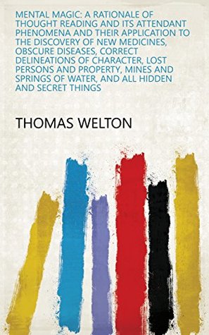 Download Mental Magic: A Rationale of Thought Reading and Its Attendant Phenomena and Their Application to the Discovery of New Medicines, Obscure Diseases, Correct  of Water, and All Hidden and Secret Things - Thomas Welton | PDF