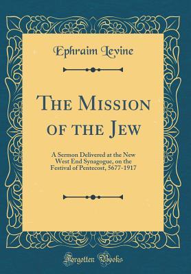 Download The Mission of the Jew: A Sermon Delivered at the New West End Synagogue, on the Festival of Pentecost, 5677-1917 (Classic Reprint) - Ephraim Levine | PDF