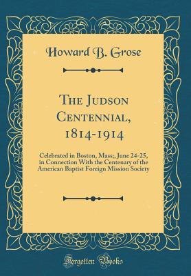 Read Online The Judson Centennial, 1814-1914: Celebrated in Boston, Mass;, June 24-25, in Connection with the Centenary of the American Baptist Foreign Mission Society (Classic Reprint) - Howard B. Grose | ePub