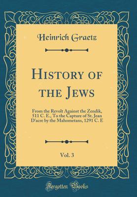 Read History of the Jews, Vol. 3: From the Revolt Against the Zendik, 511 C. E., to the Capture of St. Jean d'Acre by the Mahometans, 1291 C. E - Heinrich Graetz | PDF