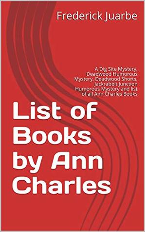 Full Download List of Books by Ann Charles: A Dig Site Mystery, Deadwood Humorous Mystery, Deadwood Shorts, Jackrabbit Junction Humorous Mystery and list of all Ann Charles Books - Frederick Juarbe file in ePub