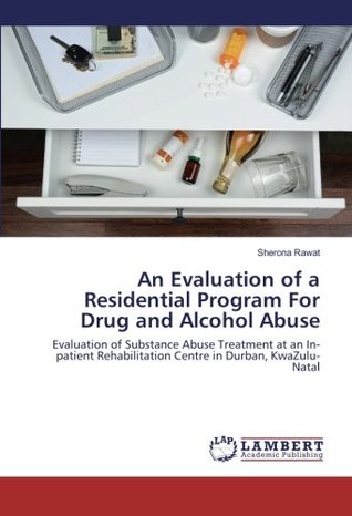 Read An Evaluation of a Residential Program For Drug and Alcohol Abuse: Evaluation of Substance Abuse Treatment at an In-patient Rehabilitation Centre in Durban, KwaZulu-Natal - Sherona Rawat file in ePub