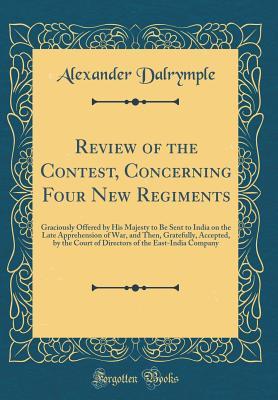 Read Online Review of the Contest, Concerning Four New Regiments: Graciously Offered by His Majesty to Be Sent to India on the Late Apprehension of War, and Then, Gratefully, Accepted, by the Court of Directors of the East-India Company (Classic Reprint) - Alexander Dalrymple | PDF