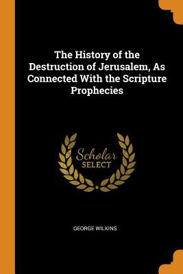 Read The History of the Destruction of Jerusalem, as Connected with the Scripture Prophecies - George Wilkins | PDF