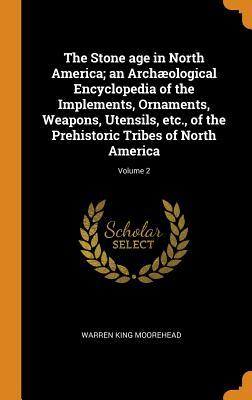 Full Download The Stone Age in North America; An Arch�ological Encyclopedia of the Implements, Ornaments, Weapons, Utensils, Etc., of the Prehistoric Tribes of North America; Volume 2 - Warren King Moorehead file in PDF