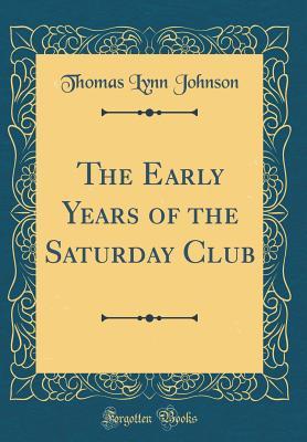 Read Online The Early Years of the Saturday Club (Classic Reprint) - Thomas Lynn 1855- [From Old Ca Johnson | PDF