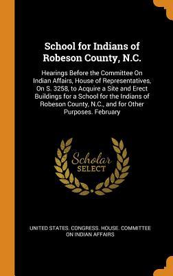Read School for Indians of Robeson County, N.C.: Hearings Before the Committee on Indian Affairs, House of Representatives, on S. 3258, to Acquire a Site and Erect Buildings for a School for the Indians of Robeson County, N.C., and for Other Purposes. February - U.S. Congress file in ePub