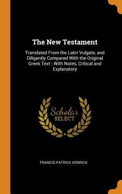 Full Download The New Testament: Translated from the Latin Vulgate, and Diligently Compared with the Original Greek Text; With Notes, Critical and Explanatory - Francis Patrick Kenrick | ePub