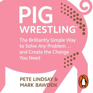 Full Download Pig Wrestling: The Brilliantly Simple Way to Solve Any Problem and Create the Change You Need - Pete Lindsay file in ePub