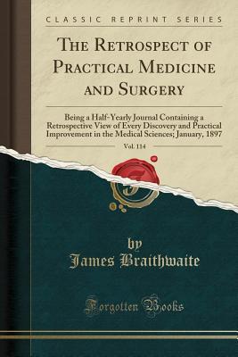 Full Download The Retrospect of Practical Medicine and Surgery, Vol. 114: Being a Half-Yearly Journal Containing a Retrospective View of Every Discovery and Practical Improvement in the Medical Sciences; January, 1897 (Classic Reprint) - James Braithwaite | PDF