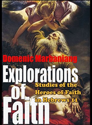 Read Online Explorations Of Faith: Studies Of The Heroes Of Faith In Hebrews 11 - Domenic Marbaniang | ePub