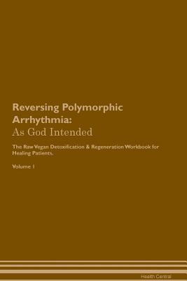 Read Reversing Polymorphic Arrhythmia: As God Intended The Raw Vegan Plant-Based Detoxification & Regeneration Workbook for Healing Patients. Volume 1 - Health Central | ePub