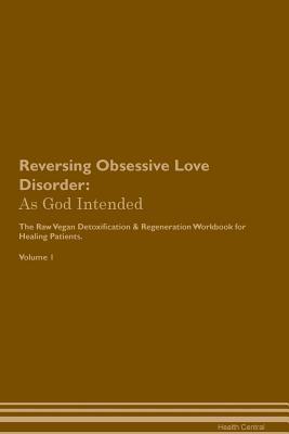 Read Online Reversing Obsessive Love Disorder: As God Intended The Raw Vegan Plant-Based Detoxification & Regeneration Workbook for Healing Patients. Volume 1 - Health Central file in PDF