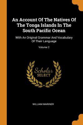 Read An Account of the Natives of the Tonga Islands in the South Pacific Ocean: With an Original Grammar and Vocabulary of Their Language; Volume 2 - William Mariner | PDF