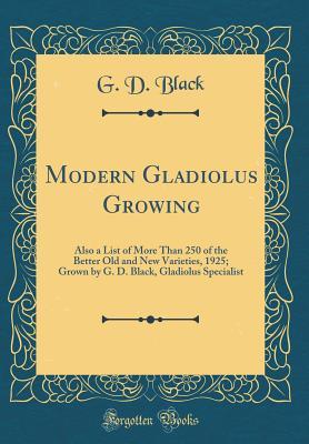 Download Modern Gladiolus Growing: Also a List of More Than 250 of the Better Old and New Varieties, 1925; Grown by G. D. Black, Gladiolus Specialist (Classic Reprint) - G D Black file in ePub