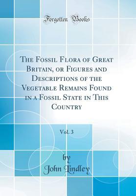 Read The Fossil Flora of Great Britain, or Figures and Descriptions of the Vegetable Remains Found in a Fossil State in This Country, Vol. 3 (Classic Reprint) - John Lindley | ePub