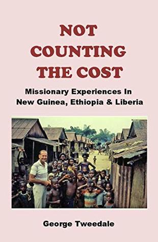 Full Download NOT COUNTING THE COST: Missionary Experiences In New Guinea, Ethiopia & Liberia - George Tweedale | PDF
