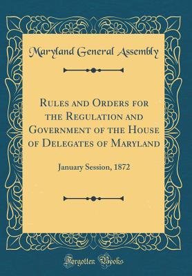 Download Rules and Orders for the Regulation and Government of the House of Delegates of Maryland: January Session, 1872 (Classic Reprint) - Maryland General Assembly file in PDF