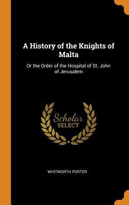 Read Online A History of the Knights of Malta: Or the Order of the Hospital of St. John of Jerusalem - Whitworth Porter | PDF