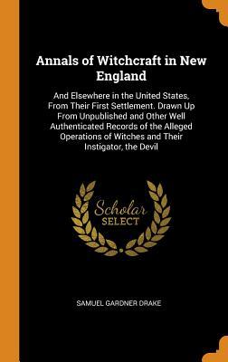 Full Download Annals of Witchcraft in New England: And Elsewhere in the United States, from Their First Settlement. Drawn Up from Unpublished and Other Well Authenticated Records of the Alleged Operations of Witches and Their Instigator, the Devil - Samuel Gardner Drake | PDF