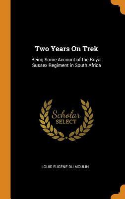Read Online Two Years on Trek: Being Some Account of the Royal Sussex Regiment in South Africa - Louis Eugène du Moulin file in ePub